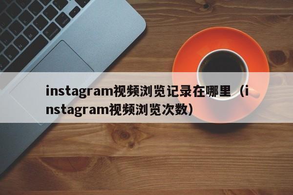instagram视频浏览记录在哪里（instagram视频浏览次数） 第1张