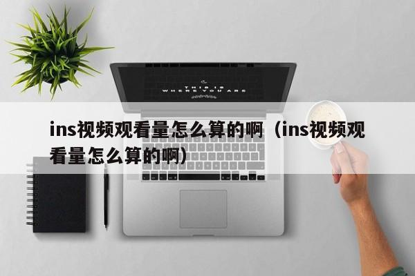 ins视频观看量怎么算的啊（ins视频观看量怎么算的啊） 第1张