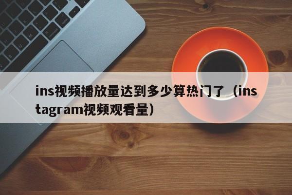 ins视频播放量达到多少算热门了（instagram视频观看量） 第1张