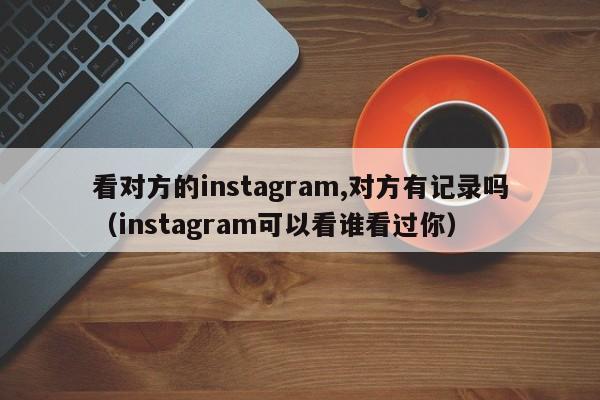 看对方的instagram,对方有记录吗（instagram可以看谁看过你） 第1张