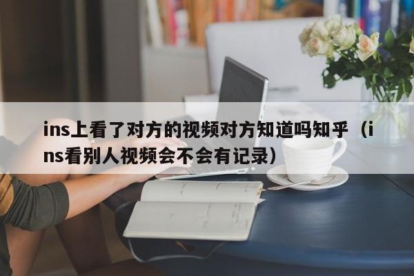 ins上看了对方的视频对方知道吗知乎（ins看别人视频会不会有记录） 第1张