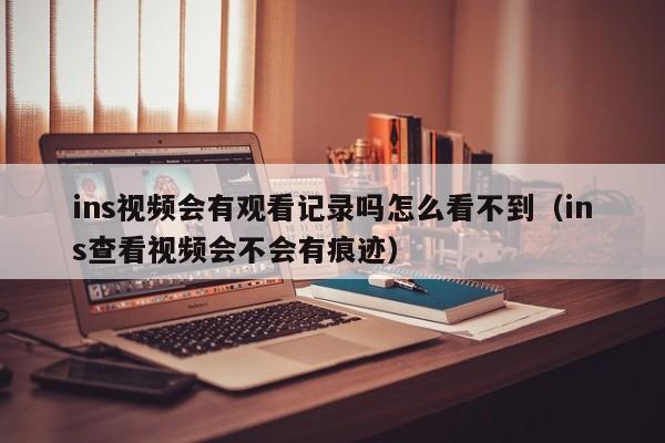 ins视频会有观看记录吗怎么看不到（ins查看视频会不会有痕迹） 第1张