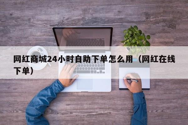 网红商城24小时自助下单怎么用（网红在线下单） 第1张