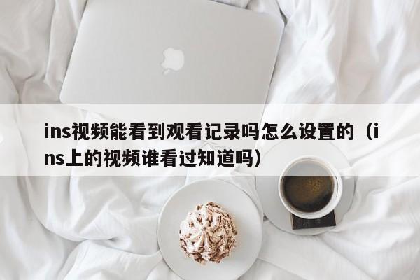 ins视频能看到观看记录吗怎么设置的（ins上的视频谁看过知道吗） 第1张