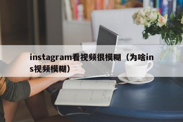 instagram看视频很模糊（为啥ins视频模糊） 第1张