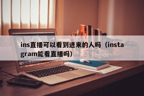 ins直播可以看到进来的人吗（instagram能看直播吗） 第1张