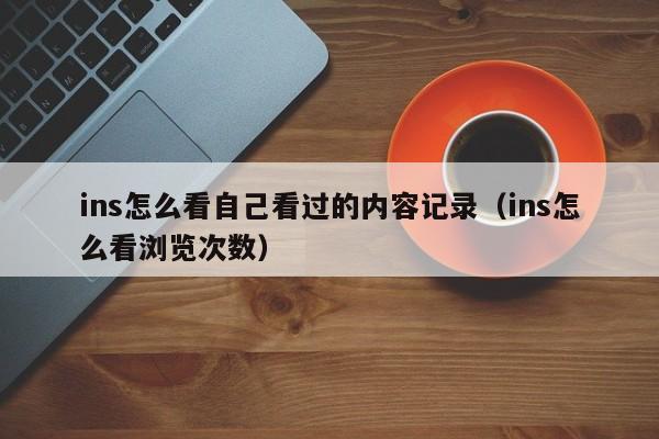 ins怎么看自己看过的内容记录（ins怎么看浏览次数） 第1张