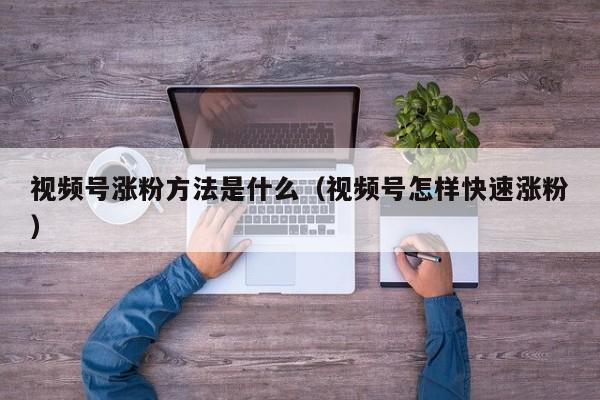 视频号涨粉方法是什么（视频号怎样快速涨粉） 第1张