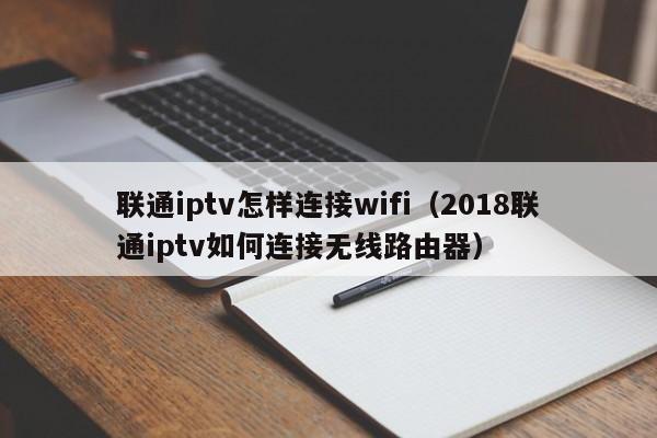 联通iptv怎样连接wifi（2018联通iptv如何连接无线路由器） 第1张