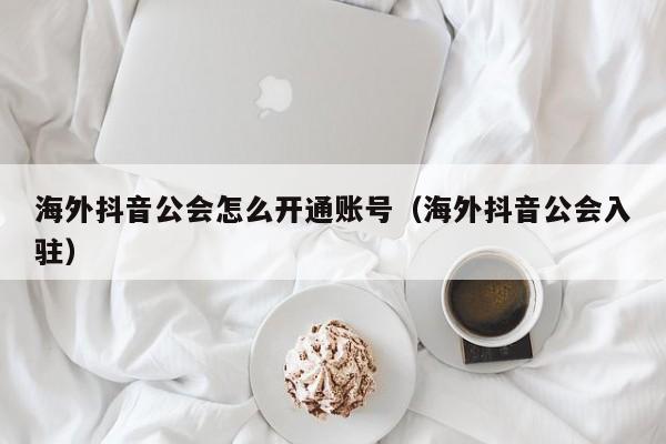 海外抖音公会怎么开通账号（海外抖音公会入驻） 第1张