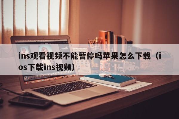 ins观看视频不能暂停吗苹果怎么下载（ios下载ins视频） 第1张