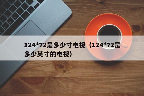 124*72是多少寸电视（124*72是多少英寸的电视） 第1张