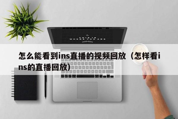 怎么能看到ins直播的视频回放（怎样看ins的直播回放） 第1张