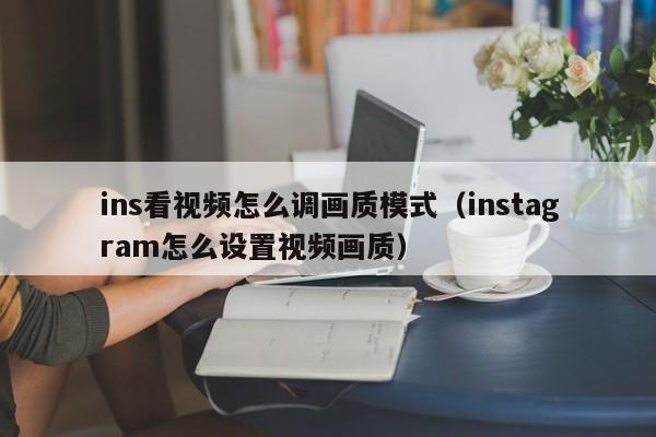 ins看视频怎么调画质模式（instagram怎么设置视频画质） 第1张