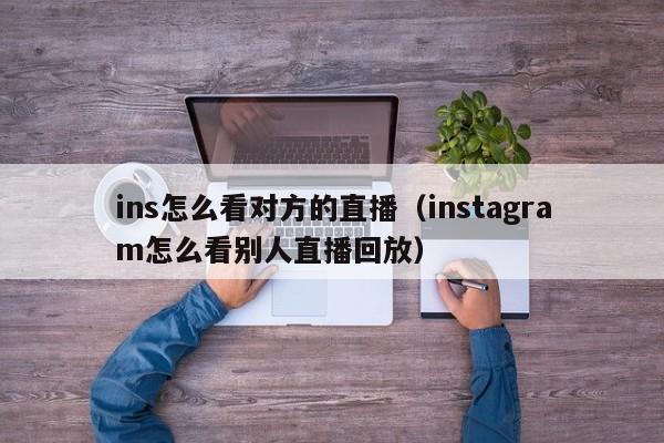 ins怎么看对方的直播（instagram怎么看别人直播回放） 第1张