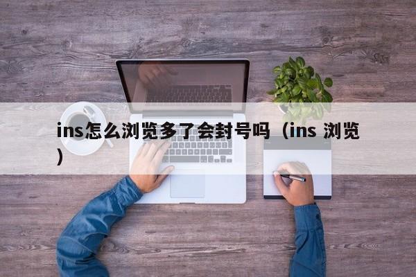 ins怎么浏览多了会封号吗（ins 浏览） 第1张